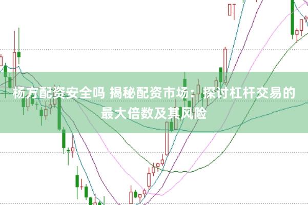 杨方配资安全吗 揭秘配资市场：探讨杠杆交易的最大倍数及其风险