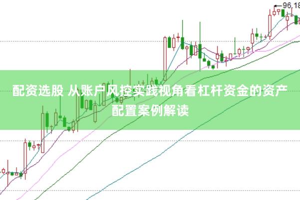配资选股 从账户风控实践视角看杠杆资金的资产配置案例解读