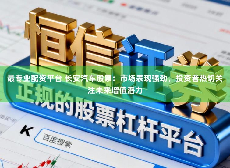 最专业配资平台 长安汽车股票：市场表现强劲，投资者热切关注未来增值潜力