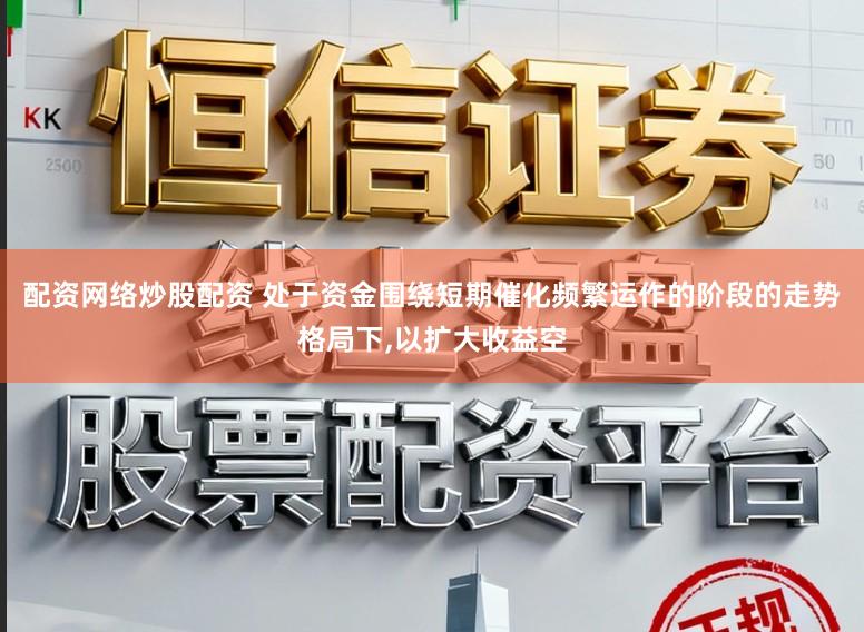 配资网络炒股配资 处于资金围绕短期催化频繁运作的阶段的走势格局下,以扩大收益空