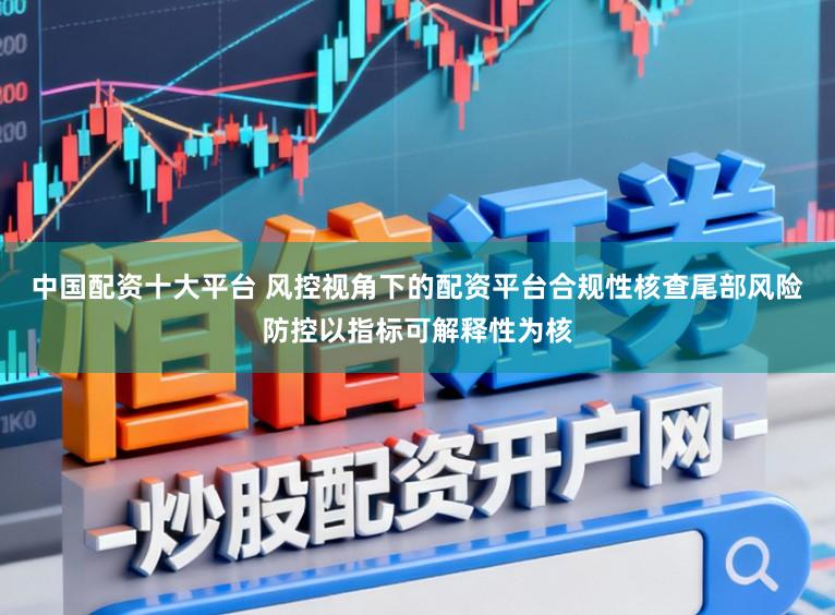 中国配资十大平台 风控视角下的配资平台合规性核查尾部风险防控以指标可解释性为核