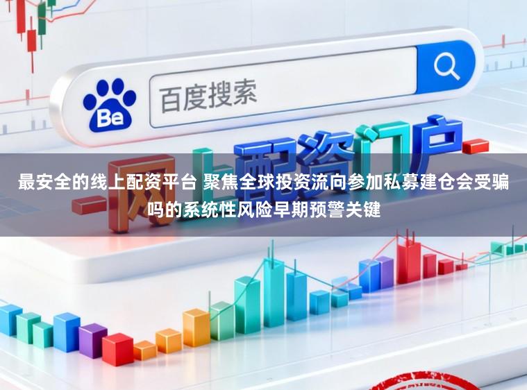 最安全的线上配资平台 聚焦全球投资流向参加私募建仓会受骗吗的系统性风险早期预警关键