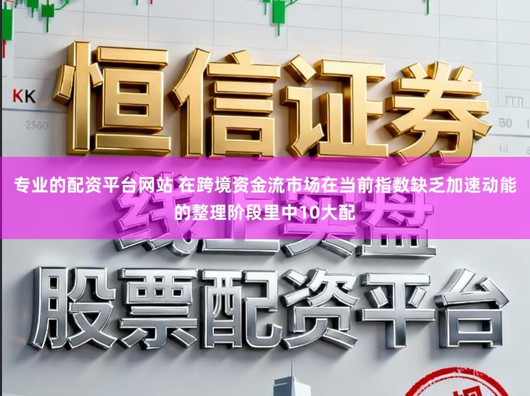 专业的配资平台网站 在跨境资金流市场在当前指数缺乏加速动能的整理阶段里中10大配