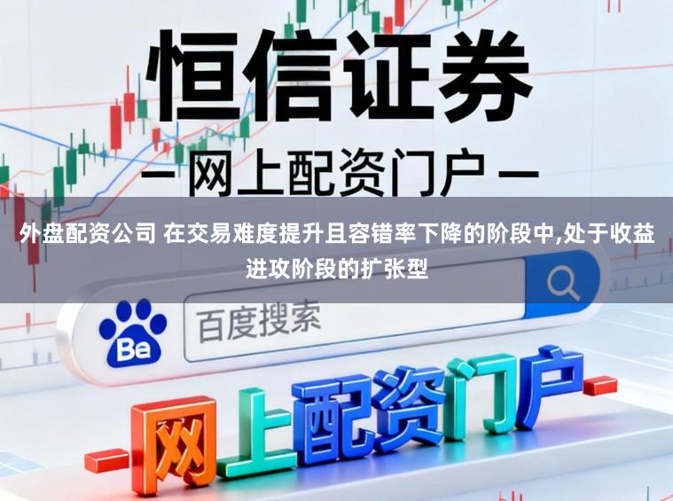 外盘配资公司 在交易难度提升且容错率下降的阶段中,处于收益进攻阶段的扩张型